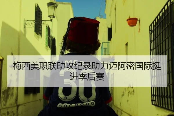 梅西美职联助攻纪录助力迈阿密国际挺进季后赛