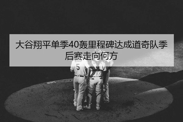 大谷翔平单季40轰里程碑达成道奇队季后赛走向何方