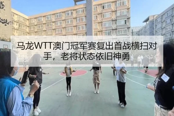 马龙WTT澳门冠军赛复出首战横扫对手，老将状态依旧神勇