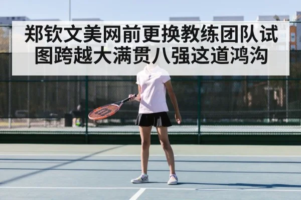 郑钦文美网前更换教练团队试图跨越大满贯八强这道鸿沟
