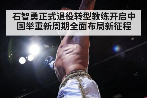 石智勇正式退役转型教练开启中国举重新周期全面布局新征程