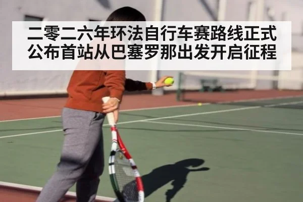 二零二六年环法自行车赛路线正式公布首站从巴塞罗那出发开启征程