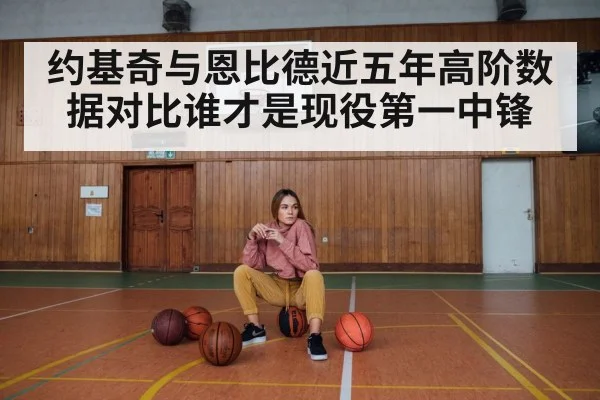 约基奇与恩比德近五年高阶数据对比谁才是现役第一中锋