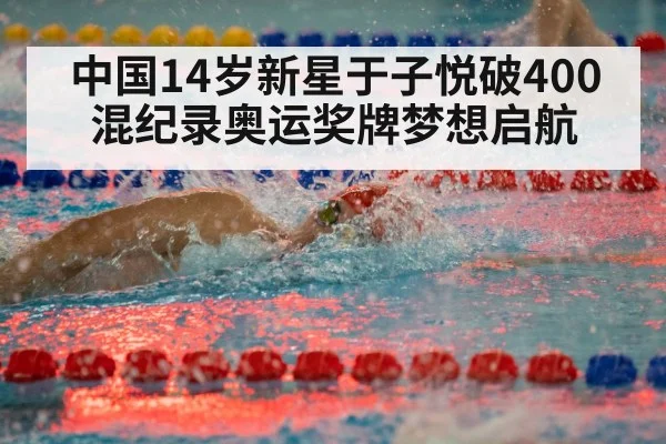 中国14岁新星于子悦破400混纪录奥运奖牌梦想启航